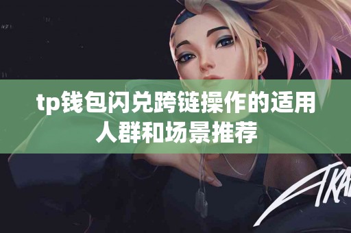 tp钱包闪兑跨链操作的适用人群和场景推荐