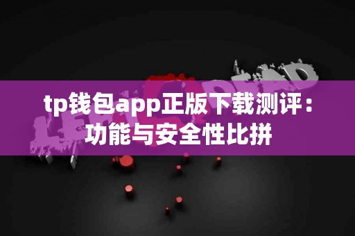 tp钱包app正版下载测评：功能与安全性比拼