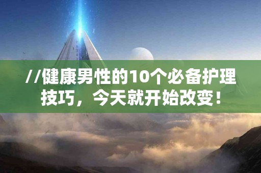 //健康男性的10个必备护理技巧，今天就开始改变！
