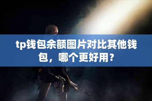tp钱包余额图片对比其他钱包，哪个更好用？