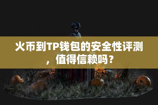 火币到TP钱包的安全性评测，值得信赖吗？