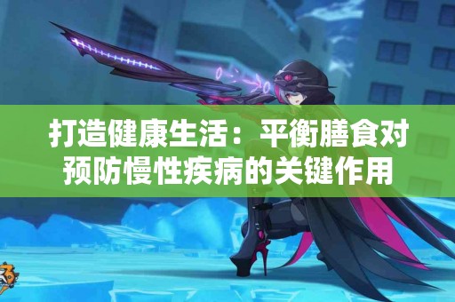 打造健康生活：平衡膳食对预防慢性疾病的关键作用