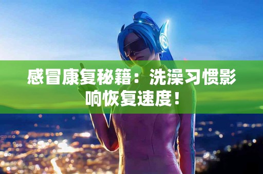 感冒康复秘籍：洗澡习惯影响恢复速度！