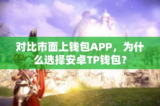对比市面上钱包APP，为什么选择安卓TP钱包？