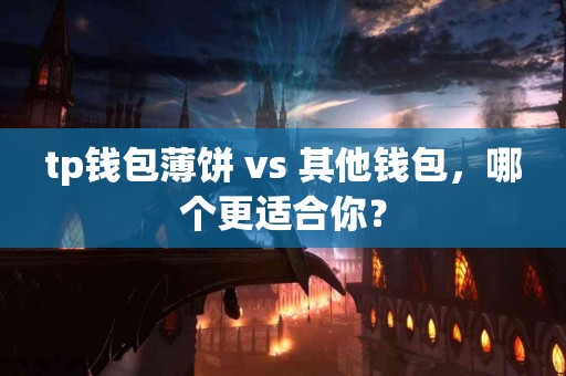 tp钱包薄饼 vs 其他钱包，哪个更适合你？