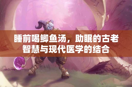 睡前喝鲫鱼汤，助眠的古老智慧与现代医学的结合