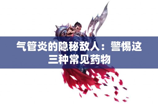 气管炎的隐秘敌人：警惕这三种常见药物