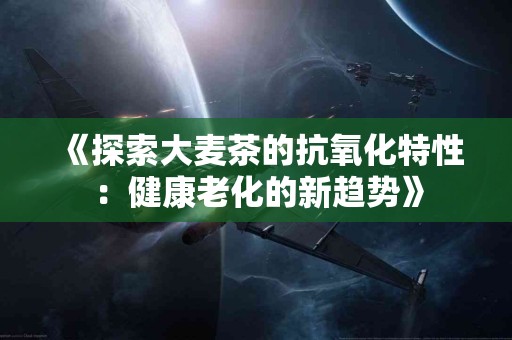 《探索大麦茶的抗氧化特性：健康老化的新趋势》