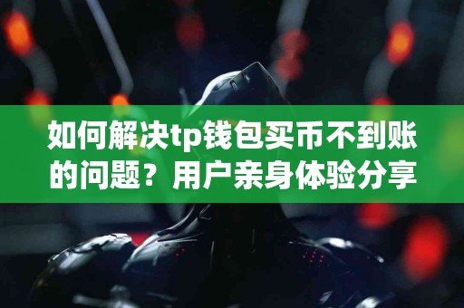 如何解决tp钱包买币不到账的问题？用户亲身体验分享