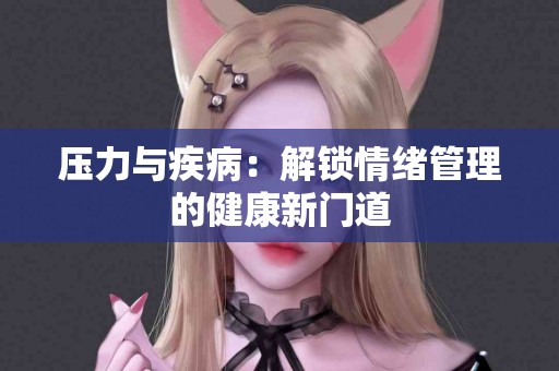 压力与疾病：解锁情绪管理的健康新门道