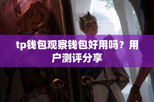 tp钱包观察钱包好用吗？用户测评分享