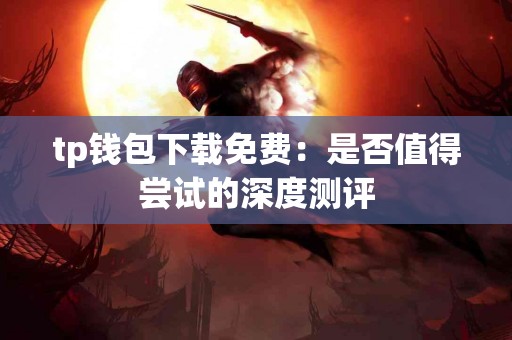 tp钱包下载免费：是否值得尝试的深度测评