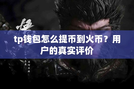 tp钱包怎么提币到火币？用户的真实评价