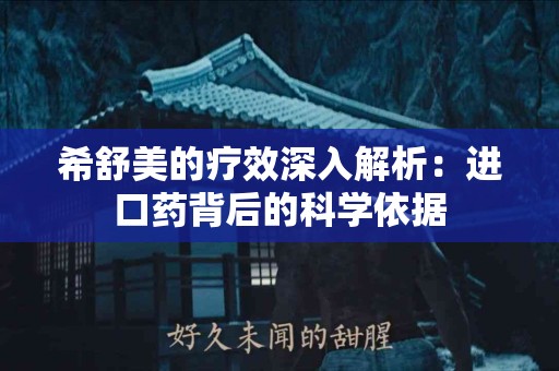 希舒美的疗效深入解析：进口药背后的科学依据