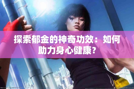 探索郁金的神奇功效：如何助力身心健康？