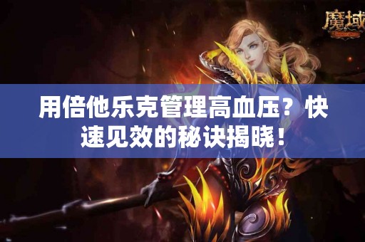 用倍他乐克管理高血压？快速见效的秘诀揭晓！