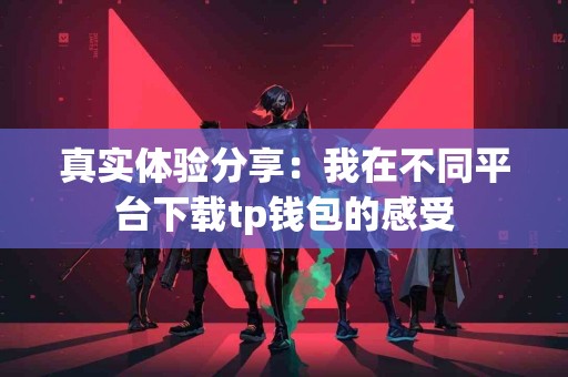 真实体验分享：我在不同平台下载tp钱包的感受