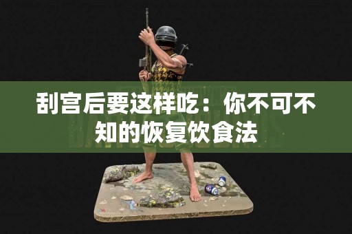 刮宫后要这样吃：你不可不知的恢复饮食法