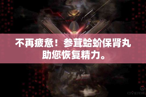 不再疲惫！参茸蛤蚧保肾丸助您恢复精力。