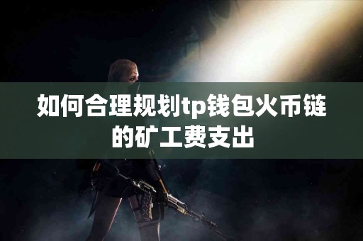 如何合理规划tp钱包火币链的矿工费支出