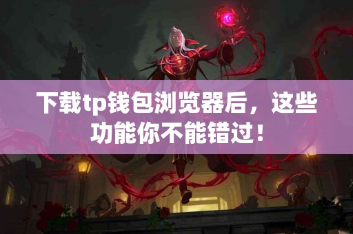 下载tp钱包浏览器后，这些功能你不能错过！