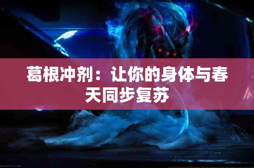 葛根冲剂：让你的身体与春天同步复苏