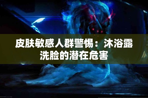 皮肤敏感人群警惕：沐浴露洗脸的潜在危害
