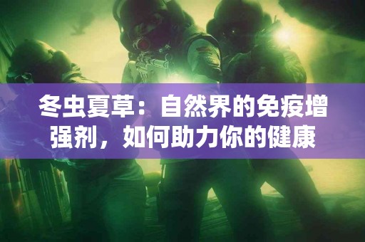 冬虫夏草：自然界的免疫增强剂，如何助力你的健康