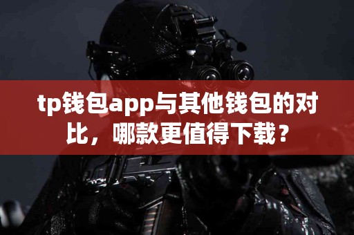 tp钱包app与其他钱包的对比，哪款更值得下载？