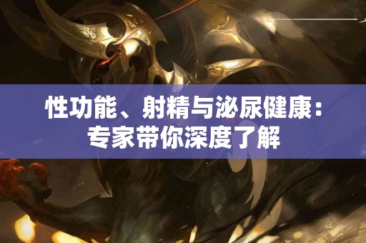 性功能、射精与泌尿健康：专家带你深度了解