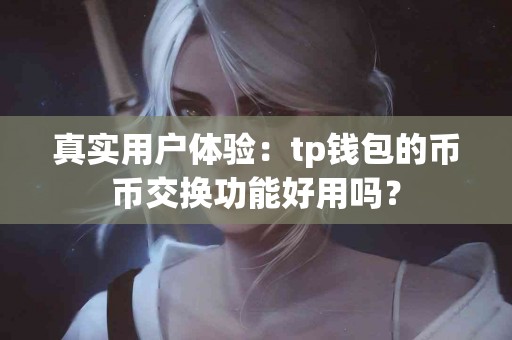 真实用户体验：tp钱包的币币交换功能好用吗？