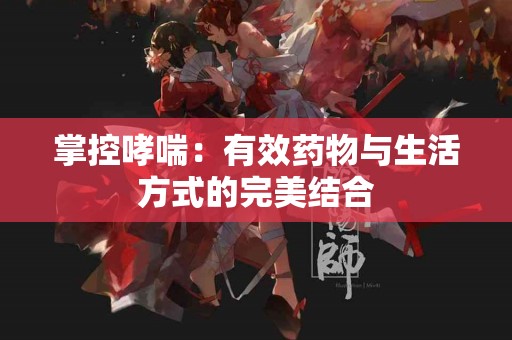 掌控哮喘：有效药物与生活方式的完美结合