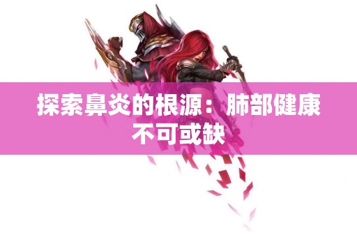 探索鼻炎的根源：肺部健康不可或缺