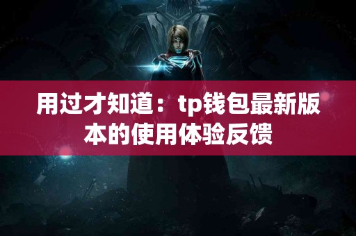 用过才知道：tp钱包最新版本的使用体验反馈