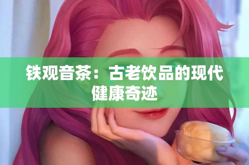 铁观音茶：古老饮品的现代健康奇迹