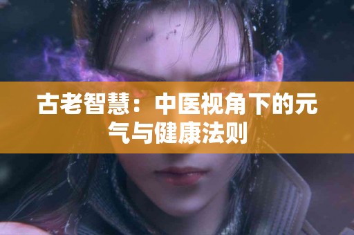 古老智慧：中医视角下的元气与健康法则