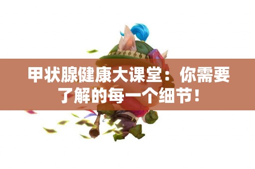 甲状腺健康大课堂：你需要了解的每一个细节！