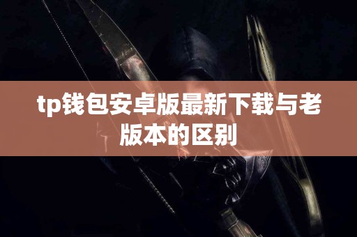 tp钱包安卓版最新下载与老版本的区别