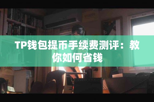 TP钱包提币手续费测评：教你如何省钱