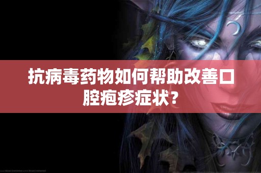 抗病毒药物如何帮助改善口腔疱疹症状？