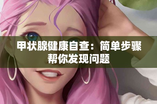 甲状腺健康自查：简单步骤帮你发现问题