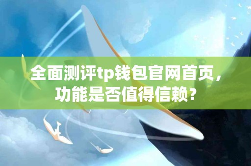 全面测评tp钱包官网首页，功能是否值得信赖？